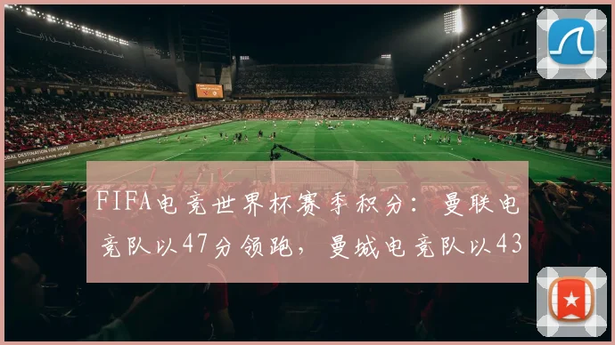 FIFA电竞世界杯赛季积分:曼联电竞队以47分领跑,曼城电竞队以43分紧随其后