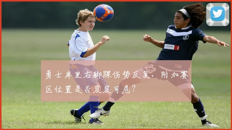 勇士库里右脚踝伤势反复，附加赛区位置是否岌岌可危？
