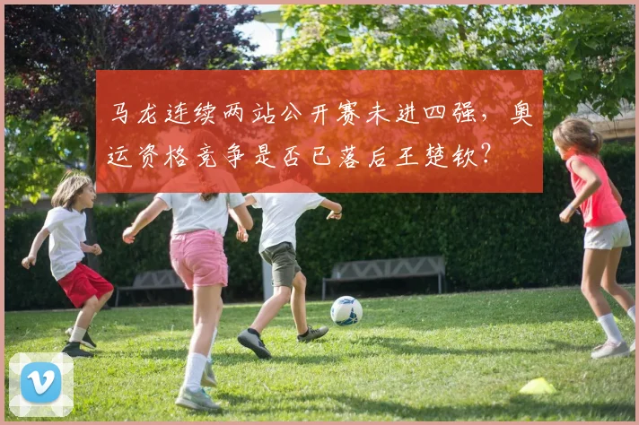 马龙连续两站公开赛未进四强，奥运资格竞争是否已落后王楚钦？