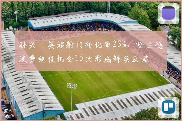 孙兴慜英超射门转化率23%，哈兰德浪费绝佳机会15次形成鲜明反差