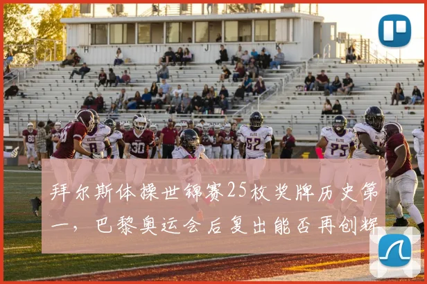 拜尔斯体操世锦赛25枚奖牌历史第一,巴黎奥运会后复出能否再创辉煌?