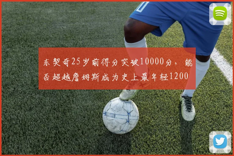 东契奇25岁前得分突破10000分，能否超越詹姆斯成为史上最年轻12000分先生？