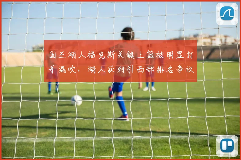 国王湖人福克斯关键上篮被明显打手漏吹，湖人获利引西部排名争议。