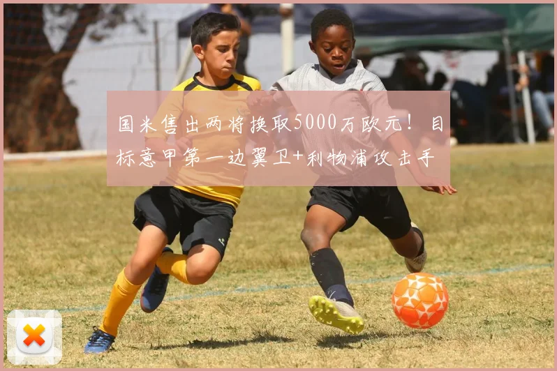 国米售出两将换取5000万欧元！目标意甲第一边翼卫+利物浦攻击手