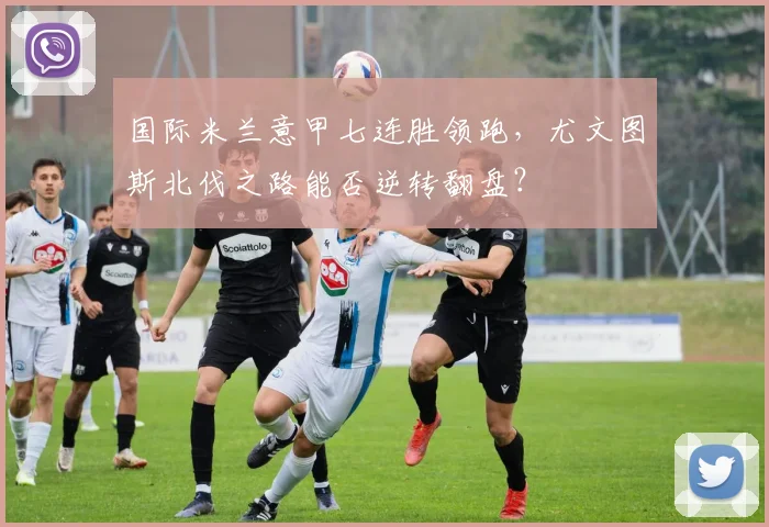 国际米兰意甲七连胜领跑，尤文图斯北伐之路能否逆转翻盘？